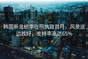 韓國(guó)新總統(tǒng)李在明執(zhí)政首月，風(fēng)景這邊獨(dú)好，支持率高達(dá)65%