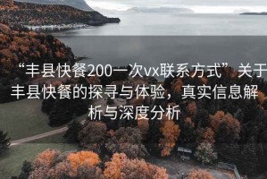 “豐縣快餐200一次vx聯(lián)系方式”關(guān)于豐縣快餐的探尋與體驗(yàn)，真實(shí)信息解析與深度分析