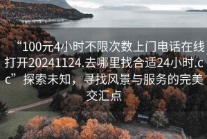 “100元4小時不限次數(shù)上門電話在線打開20241124.去哪里找合適24小時.cc”探索未知，尋找風(fēng)景與服務(wù)的完美交匯點