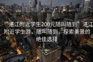 “湛江附近學(xué)生200元隨叫隨到”湛江附近學(xué)生游，隨叫隨到，探索美景的絕佳選擇