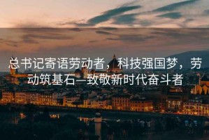 總書記寄語勞動者，科技強國夢，勞動筑基石—致敬新時代奮斗者