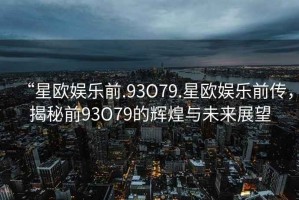 “星歐娛樂(lè)前.93O79.星歐娛樂(lè)前傳，揭秘前93O79的輝煌與未來(lái)展望