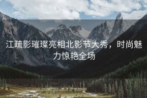 江疏影璀璨亮相北影節(jié)大秀，時尚魅力驚艷全場