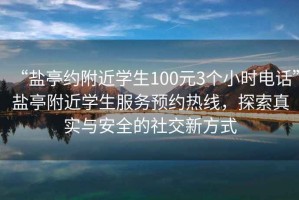 “鹽亭約附近學(xué)生100元3個(gè)小時(shí)電話”鹽亭附近學(xué)生服務(wù)預(yù)約熱線，探索真實(shí)與安全的社交新方式