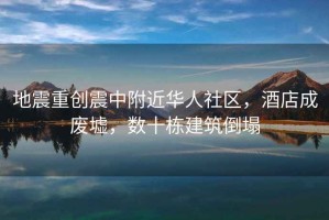 地震重創(chuàng)震中附近華人社區(qū)，酒店成廢墟，數(shù)十棟建筑倒塌