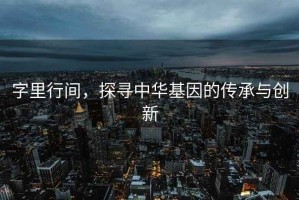 字里行間，探尋中華基因的傳承與創(chuàng)新