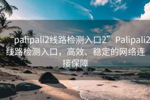 “palipali2線路檢測入口2”Palipali2線路檢測入口，高效、穩(wěn)定的網(wǎng)絡(luò)連接保障