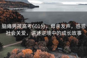 腦癱男孩高考601分，母親發(fā)聲，感恩社會關(guān)愛，講述逆境中的成長故事