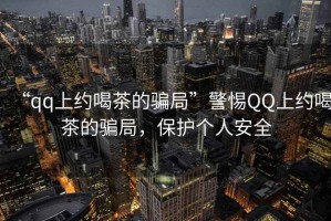 “qq上約喝茶的騙局”警惕QQ上約喝茶的騙局，保護(hù)個人安全