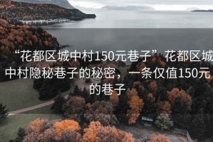 “花都區(qū)城中村150元巷子”花都區(qū)城中村隱秘巷子的秘密，一條僅值150元的巷子