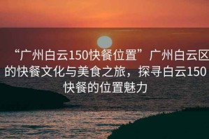 “廣州白云150快餐位置”廣州白云區(qū)的快餐文化與美食之旅，探尋白云150快餐的位置魅力