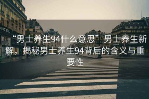 “男士養(yǎng)生94什么意思”男士養(yǎng)生新解，揭秘男士養(yǎng)生94背后的含義與重要性