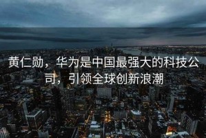 黃仁勛，華為是中國最強(qiáng)大的科技公司，引領(lǐng)全球創(chuàng)新浪潮