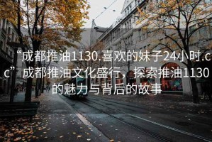 “成都推油1130.喜歡的妹子24小時(shí).cc”成都推油文化盛行，探索推油1130的魅力與背后的故事