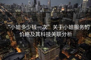 “小姐多少錢一次”關(guān)于小姐服務(wù)的價格及其科技關(guān)聯(lián)分析