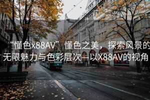 “懂色x88AV”懂色之美，探索風景的無限魅力與色彩層次—以X88AV的視角