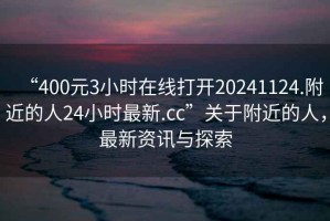 “400元3小時(shí)在線打開20241124.附近的人24小時(shí)最新.cc”關(guān)于附近的人，最新資訊與探索