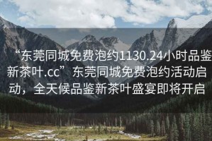 “東莞同城免費泡約1130.24小時品鑒新茶葉.cc”東莞同城免費泡約活動啟動，全天候品鑒新茶葉盛宴即將開啟