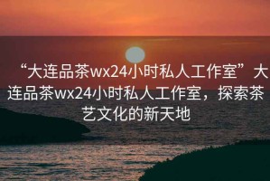 “大連品茶wx24小時(shí)私人工作室”大連品茶wx24小時(shí)私人工作室，探索茶藝文化的新天地