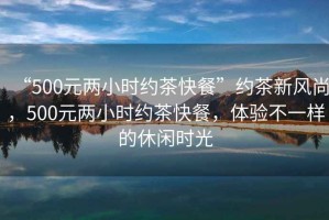 “500元兩小時(shí)約茶快餐”約茶新風(fēng)尚，500元兩小時(shí)約茶快餐，體驗(yàn)不一樣的休閑時(shí)光