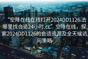 “空降在線在線打開2024DD1126.去哪里找合適24小時(shí).cc”空降在線，探索2024DD1126的合適資源及全天候訪問策略