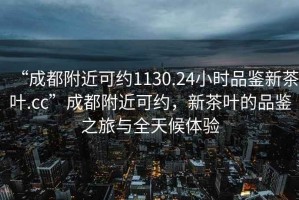 “成都附近可約1130.24小時品鑒新茶葉.cc”成都附近可約，新茶葉的品鑒之旅與全天候體驗