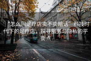 “怎么問足療店賣不賣暗話”科技時代下的足療店，探尋服務(wù)與隱私的平衡點(diǎn)