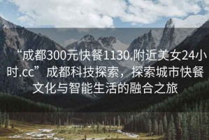 “成都300元快餐1130.附近美女24小時.cc”成都科技探索，探索城市快餐文化與智能生活的融合之旅