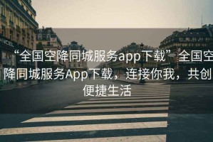 “全國(guó)空降同城服務(wù)app下載”全國(guó)空降同城服務(wù)App下載，連接你我，共創(chuàng)便捷生活