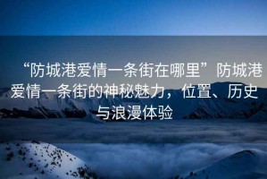 “防城港愛情一條街在哪里”防城港愛情一條街的神秘魅力，位置、歷史與浪漫體驗