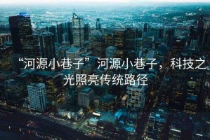 “河源小巷子”河源小巷子，科技之光照亮傳統(tǒng)路徑