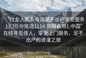 “找女人聯(lián)系電話足不出戶享受服務(wù)上門任你挑選1114.官網(wǎng)備用1.中國(guó)”在線尋覓佳人，享受上門服務(wù)，足不出戶的浪漫之旅