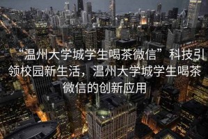 “溫州大學城學生喝茶微信”科技引領校園新生活，溫州大學城學生喝茶微信的創(chuàng)新應用