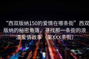 “西雙版納150的愛情在哪條街”西雙版納的秘密角落，尋找那一條街的浪漫愛情故事（第XXX條街）
