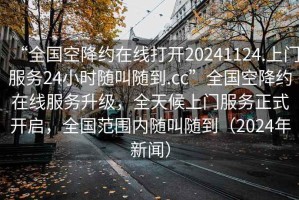 “全國(guó)空降約在線打開(kāi)20241124.上門服務(wù)24小時(shí)隨叫隨到.cc”全國(guó)空降約在線服務(wù)升級(jí)，全天候上門服務(wù)正式開(kāi)啟，全國(guó)范圍內(nèi)隨叫隨到（2024年新聞）