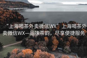 “上海喝茶外賣微信WX”上海喝茶外賣微信WX—品味茶韻，盡享便捷服務(wù)