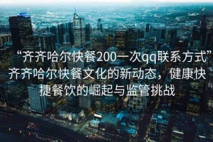 “齊齊哈爾快餐200一次qq聯(lián)系方式”齊齊哈爾快餐文化的新動態(tài)，健康快捷餐飲的崛起與監(jiān)管挑戰(zhàn)