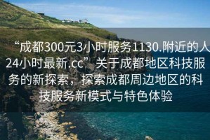 “成都300元3小時(shí)服務(wù)1130.附近的人24小時(shí)最新.cc”關(guān)于成都地區(qū)科技服務(wù)的新探索，探索成都周邊地區(qū)的科技服務(wù)新模式與特色體驗(yàn)