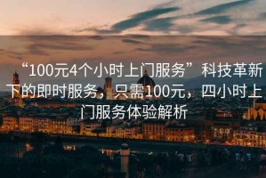 “100元4個(gè)小時(shí)上門服務(wù)”科技革新下的即時(shí)服務(wù)，只需100元，四小時(shí)上門服務(wù)體驗(yàn)解析
