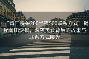 “莆田快餐200半夜500聯(lián)系方式”揭秘莆田快餐，深夜美食背后的故事與聯(lián)系方式曝光