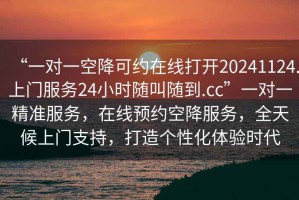 “一對(duì)一空降可約在線打開20241124.上門服務(wù)24小時(shí)隨叫隨到.cc”一對(duì)一精準(zhǔn)服務(wù)，在線預(yù)約空降服務(wù)，全天候上門支持，打造個(gè)性化體驗(yàn)時(shí)代