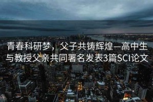 青春科研夢(mèng)，父子共鑄輝煌—高中生與教授父親共同署名發(fā)表3篇SCI論文