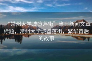 “常州大學(xué)城墮落街”當(dāng)日新聞文章標(biāo)題，常州大學(xué)城墮落街，繁華背后的故事