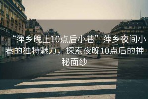 “萍鄉(xiāng)晚上10點后小巷”萍鄉(xiāng)夜間小巷的獨特魅力，探索夜晚10點后的神秘面紗