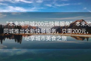 “本來地同城200元快餐服務(wù)”本來地同城推出全新快餐服務(wù)，只需200元，盡享城市美食之旅