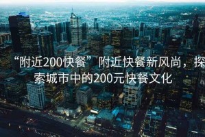 “附近200快餐”附近快餐新風(fēng)尚，探索城市中的200元快餐文化