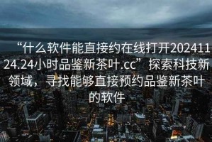 “什么軟件能直接約在線打開20241124.24小時品鑒新茶葉.cc”探索科技新領域，尋找能夠直接預約品鑒新茶葉的軟件