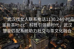 “武漢找女人聯(lián)系電話1130.24小時品鑒新茶葉.cc”科技引領(lǐng)新時代，武漢智能匹配系統(tǒng)助力社交與茶文化融合
