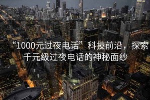 “1000元過(guò)夜電話”科技前沿，探索千元級(jí)過(guò)夜電話的神秘面紗