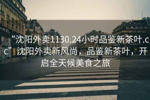 “沈陽外賣1130.24小時(shí)品鑒新茶葉.cc”沈陽外賣新風(fēng)尚，品鑒新茶葉，開啟全天候美食之旅